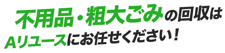 不⽤品・粗⼤ごみの回収はAリユースにお任せください!